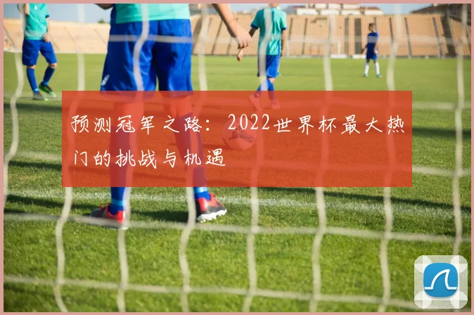 预测冠军之路：2022世界杯最大热门的挑战与机遇