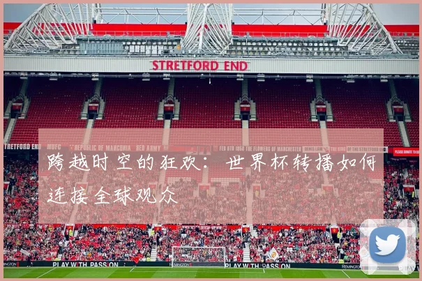 跨越时空的狂欢：世界杯转播如何连接全球观众