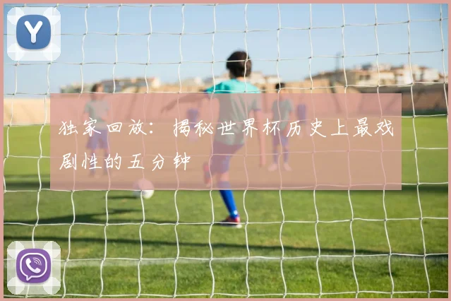 独家回放：揭秘世界杯历史上最戏剧性的五分钟