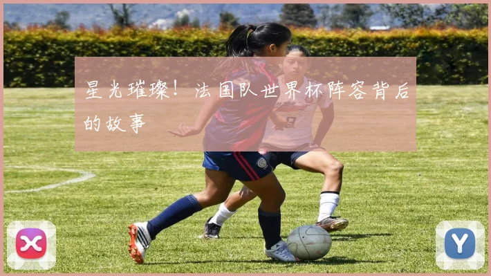 星光璀璨！法国队世界杯阵容背后的故事