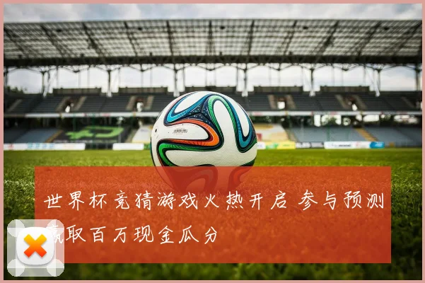 世界杯竞猜游戏火热开启 参与预测赢取百万现金瓜分