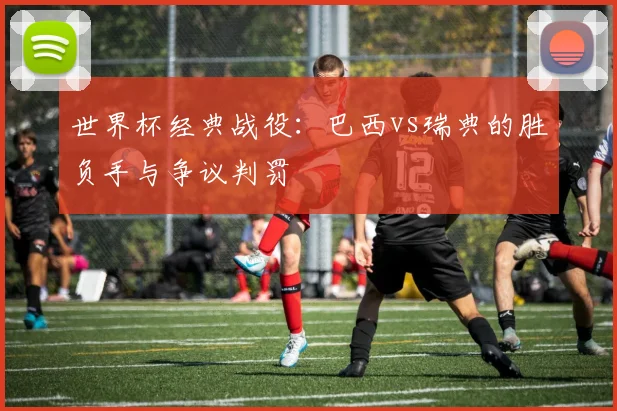 世界杯经典战役：巴西vs瑞典的胜负手与争议判罚